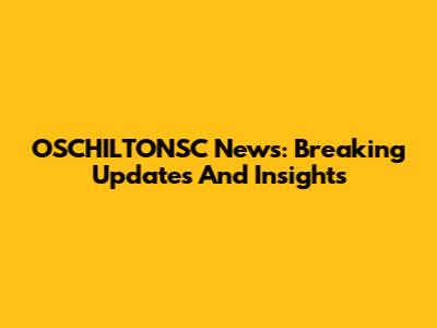 OSCHILTONSC News: Breaking Updates And Insights