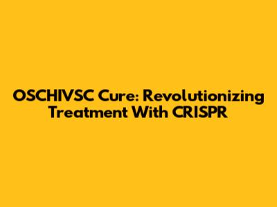 OSCHIVSC Cure: Revolutionizing Treatment With CRISPR