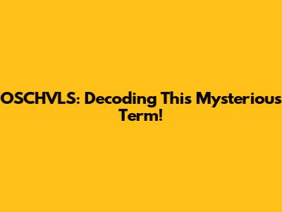 OSCHVLS: Decoding This Mysterious Term!