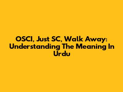 OSCI, Just SC, Walk Away: Understanding The Meaning In Urdu