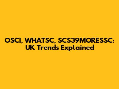 OSCI, WHATSC, SCS39MORESSC: UK Trends Explained