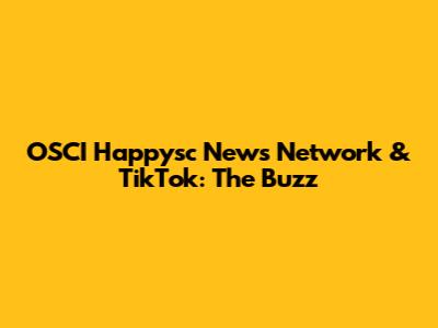 OSCI Happysc News Network & TikTok: The Buzz