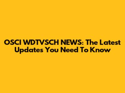 OSCI WDTVSCH NEWS: The Latest Updates You Need To Know