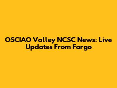 OSCIAO Valley NCSC News: Live Updates From Fargo
