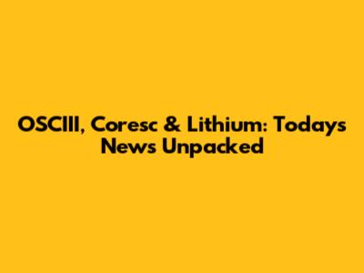 OSCIII, Coresc & Lithium: Today's News Unpacked