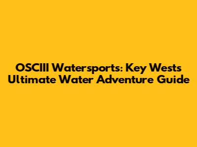 OSCIII Watersports: Key West's Ultimate Water Adventure Guide
