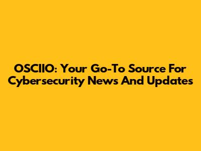 OSCIIO: Your Go-To Source For Cybersecurity News And Updates