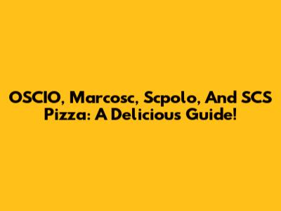 OSCIO, Marcosc, Scpolo, And SCS Pizza: A Delicious Guide!
