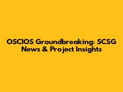 OSCIOS Groundbreaking: SCSG News & Project Insights