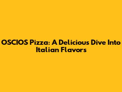 OSCIOS Pizza: A Delicious Dive Into Italian Flavors