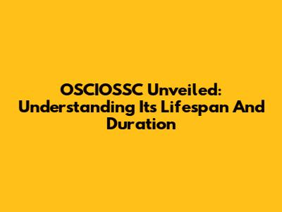 OSCIOSSC Unveiled: Understanding Its Lifespan And Duration