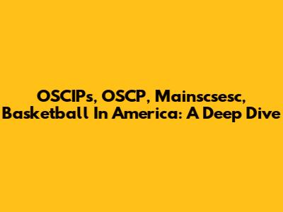 OSCIPs, OSCP, Mainscsesc, Basketball In America: A Deep Dive
