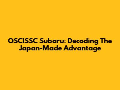 OSCISSC Subaru: Decoding The Japan-Made Advantage