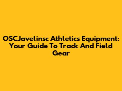 OSCJavelinsc Athletics Equipment: Your Guide To Track And Field Gear