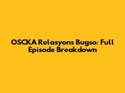 OSCKA Relasyon's 'Bugso': Full Episode Breakdown
