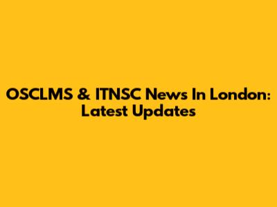 OSCLMS & ITNSC News In London: Latest Updates