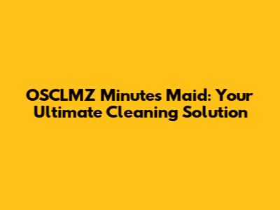 OSCLMZ Minutes Maid: Your Ultimate Cleaning Solution