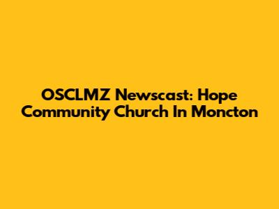OSCLMZ Newscast: Hope Community Church In Moncton