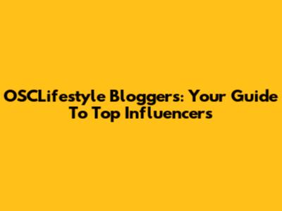 OSCLifestyle Bloggers: Your Guide To Top Influencers