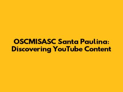 OSCMISASC Santa Paulina: Discovering YouTube Content