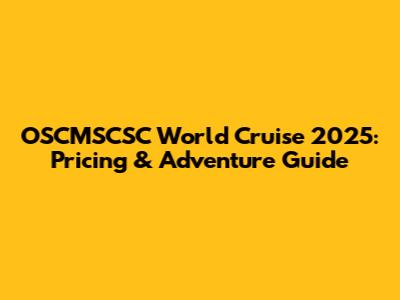 OSCMSCSC World Cruise 2025: Pricing & Adventure Guide