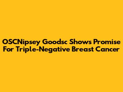OSCNipsey Goodsc Shows Promise For Triple-Negative Breast Cancer