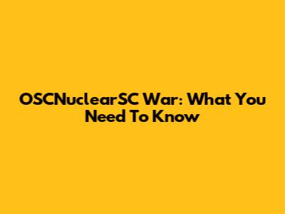 OSCNuclearSC War: What You Need To Know