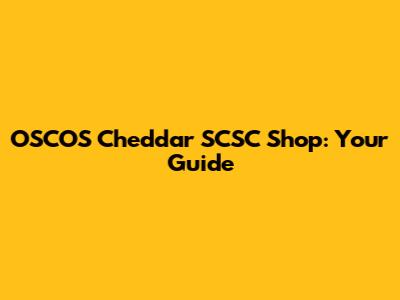 OSCOS Cheddar SCSC Shop: Your Guide
