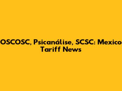 OSCOSC, Psicanálise, SCSC: Mexico Tariff News