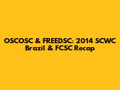OSCOSC & FREEDSC: 2014 SCWC Brazil & FCSC Recap