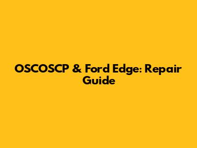 OSCOSCP & Ford Edge: Repair Guide