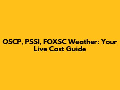 OSCP, PSSI, FOXSC Weather: Your Live Cast Guide