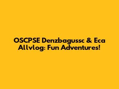 OSCPSE Denzbagussc & Eca Allvlog: Fun Adventures!