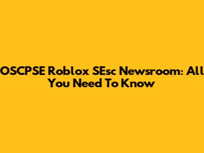 OSCPSE Roblox SEsc Newsroom: All You Need To Know