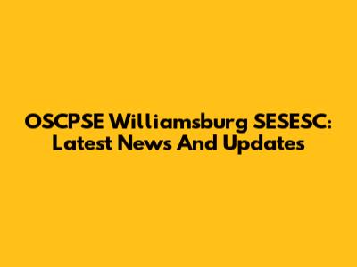 OSCPSE Williamsburg SESESC: Latest News And Updates