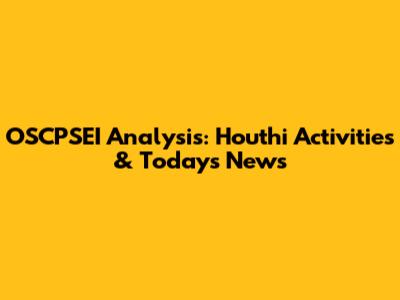 OSCPSEI Analysis: Houthi Activities & Today's News