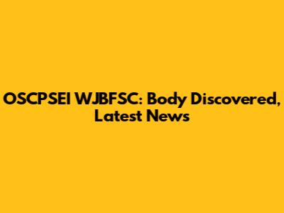 OSCPSEI WJBFSC: Body Discovered, Latest News