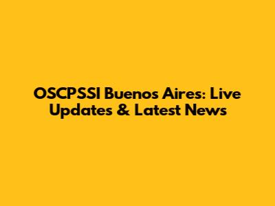 OSCPSSI Buenos Aires: Live Updates & Latest News