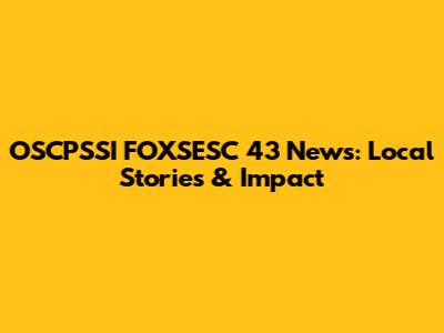 OSCPSSI FOXSESC 43 News: Local Stories & Impact