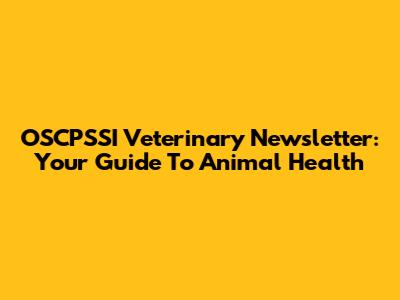 OSCPSSI Veterinary Newsletter: Your Guide To Animal Health