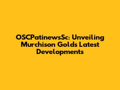 OSCPatinewsSc: Unveiling Murchison Gold's Latest Developments