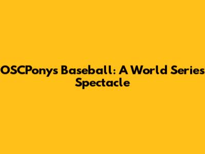 OSCPonys Baseball: A World Series Spectacle