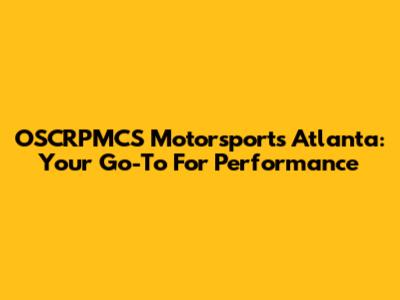 OSCRPMCS Motorsports Atlanta: Your Go-To For Performance
