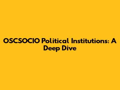 OSCSOCIO Political Institutions: A Deep Dive