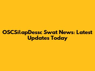 OSCSilapDessc Swat News: Latest Updates Today