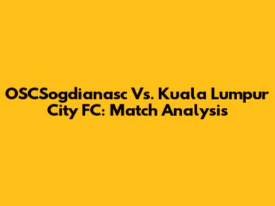 OSCSogdianasc Vs. Kuala Lumpur City FC: Match Analysis