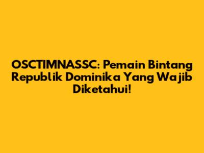 OSCTIMNASSC: Pemain Bintang Republik Dominika Yang Wajib Diketahui!