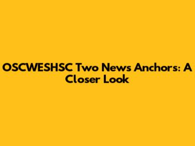 OSCWESHSC Two News Anchors: A Closer Look