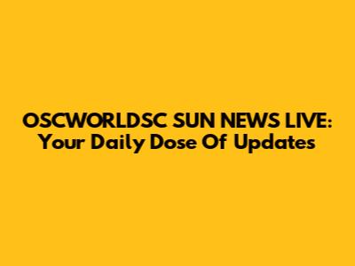 OSCWORLDSC SUN NEWS LIVE: Your Daily Dose Of Updates