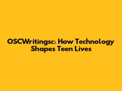 OSCWritingsc: How Technology Shapes Teen Lives